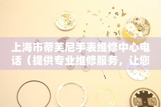上海市蒂芙尼手表维修中心电话（提供专业维修服务，让您的手表焕然一新）