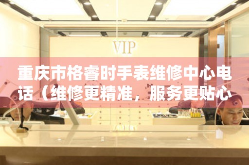 重庆市格睿时手表维修中心电话（维修更精准，服务更贴心）