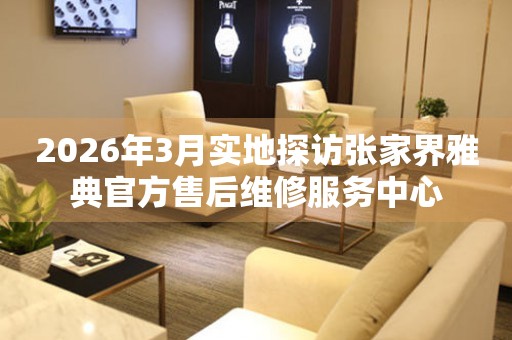 2026年3月实地探访张家界雅典官方售后维修服务中心