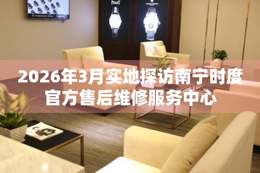 2026年3月实地探访南宁时度官方售后维修服务中心