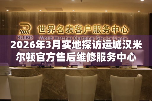 2026年3月实地探访运城汉米尔顿官方售后维修服务中心