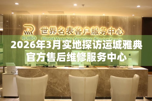 2026年3月实地探访运城雅典官方售后维修服务中心