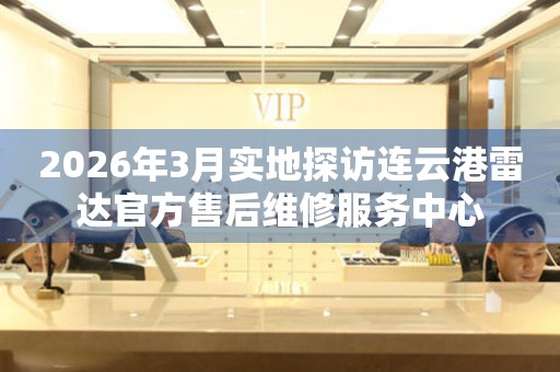 2026年3月实地探访连云港雷达官方售后维修服务中心