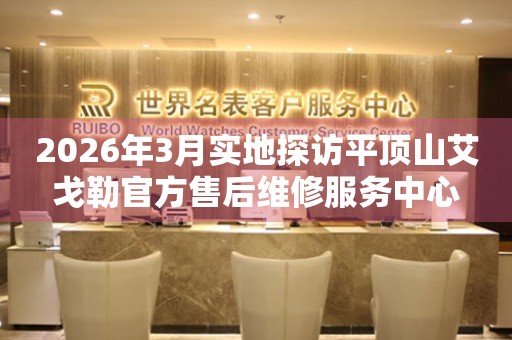 2026年3月实地探访平顶山艾戈勒官方售后维修服务中心