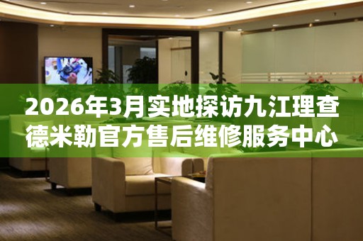 2026年3月实地探访九江理查德米勒官方售后维修服务中心