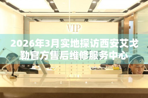 2026年3月实地探访西安艾戈勒官方售后维修服务中心