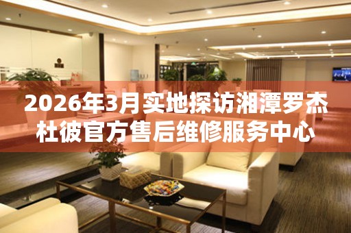 2026年3月实地探访湘潭罗杰杜彼官方售后维修服务中心