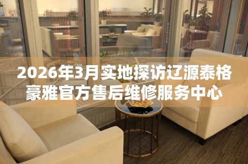 2026年3月实地探访辽源泰格豪雅官方售后维修服务中心