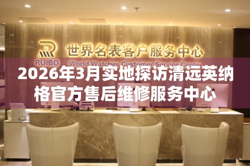 2026年3月实地探访清远英纳格官方售后维修服务中心