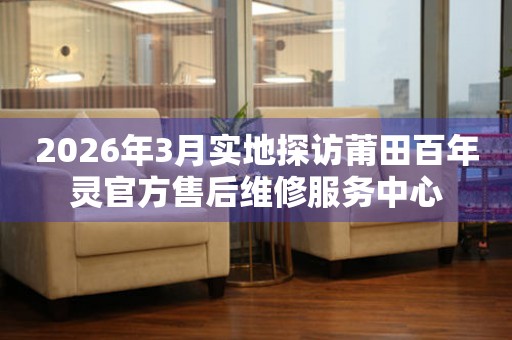2026年3月实地探访莆田百年灵官方售后维修服务中心