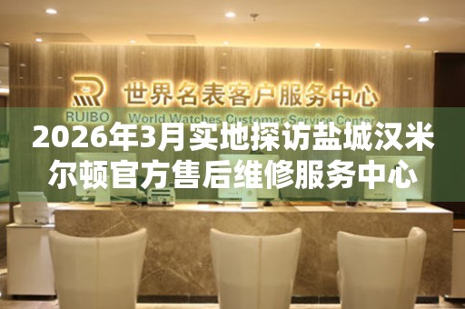 2026年3月实地探访盐城汉米尔顿官方售后维修服务中心