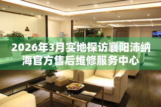 2026年3月实地探访襄阳沛纳海官方售后维修服务中心