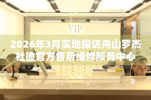 2026年3月实地探访舟山罗杰杜彼官方售后维修服务中心