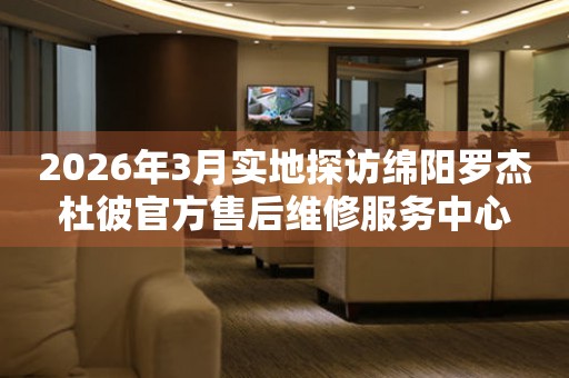 2026年3月实地探访绵阳罗杰杜彼官方售后维修服务中心