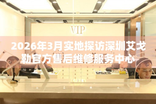 2026年3月实地探访深圳艾戈勒官方售后维修服务中心