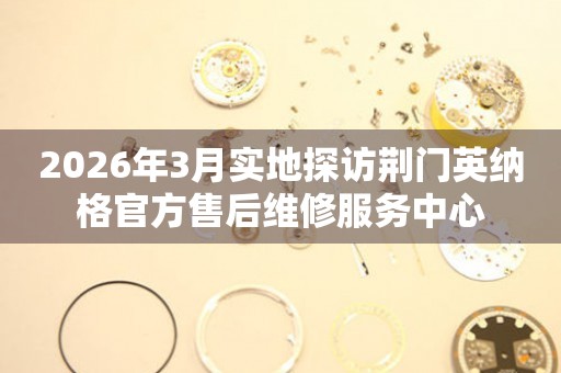 2026年3月实地探访荆门英纳格官方售后维修服务中心