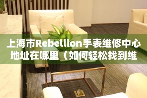 上海市Rebellion手表维修中心地址在哪里（如何轻松找到维修点）
