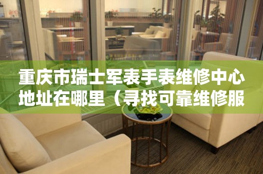 重庆市瑞士军表手表维修中心地址在哪里（寻找可靠维修服务不再难）