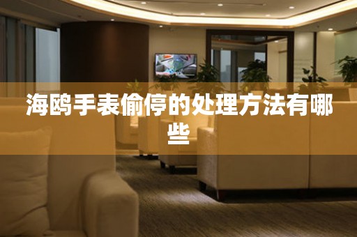  海鸥手表偷停的处理方法有哪些 手表维修知识库
