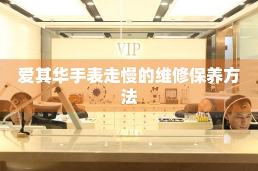  爱其华手表走慢的维修保养方法 手表维修知识库