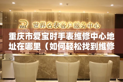 重庆市爱宝时手表维修中心地址在哪里（如何轻松找到维修点）