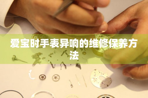  爱宝时手表异响的维修保养方法 手表维修知识库