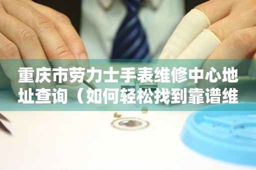 重庆市劳力士手表维修中心地址查询（如何轻松找到靠谱维修点）