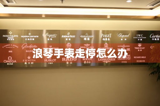  浪琴手表走停怎么办 手表维修知识库