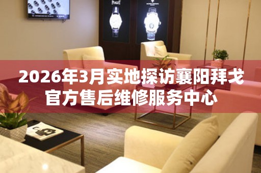 2026年3月实地探访襄阳拜戈官方售后维修服务中心