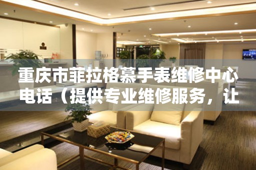 重庆市菲拉格慕手表维修中心电话（提供专业维修服务，让您的手表焕然一新）