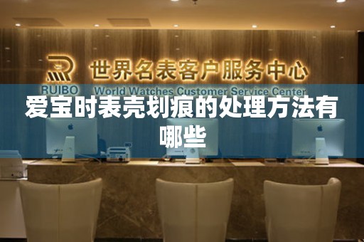  爱宝时表壳划痕的处理方法有哪些 手表维修知识库