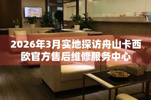 2026年3月实地探访舟山卡西欧官方售后维修服务中心