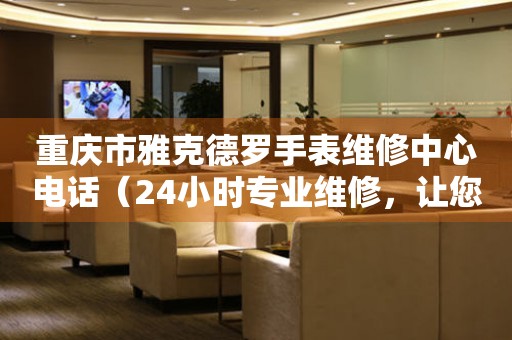 重庆市雅克德罗手表维修中心电话（24小时专业维修，让您省心更放心）