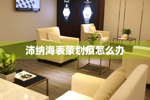  沛纳海表蒙划痕怎么办 手表维修知识库