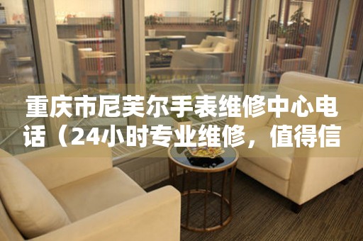重庆市尼芙尔手表维修中心电话（24小时专业维修，值得信赖）
