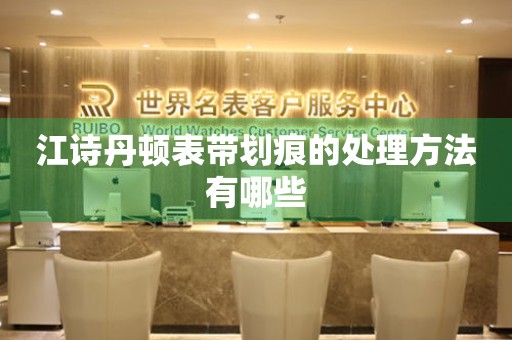  江诗丹顿表带划痕的处理方法有哪些 手表维修知识库