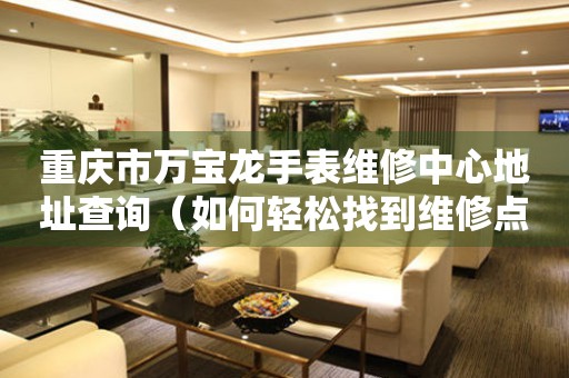 重庆市万宝龙手表维修中心地址查询（如何轻松找到维修点）