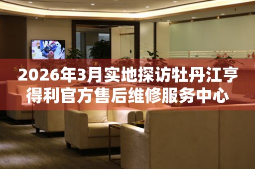 2026年3月实地探访牡丹江亨得利官方售后维修服务中心