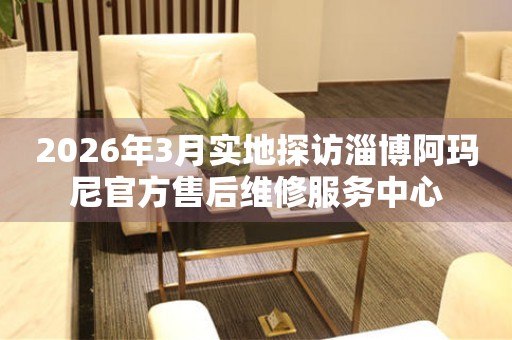 2026年3月实地探访淄博阿玛尼官方售后维修服务中心