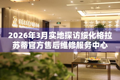 2026年3月实地探访绥化格拉苏蒂官方售后维修服务中心