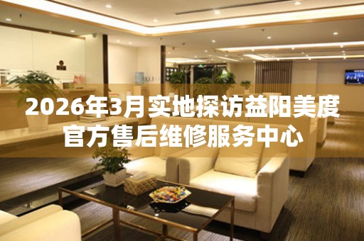 2026年3月实地探访益阳美度官方售后维修服务中心