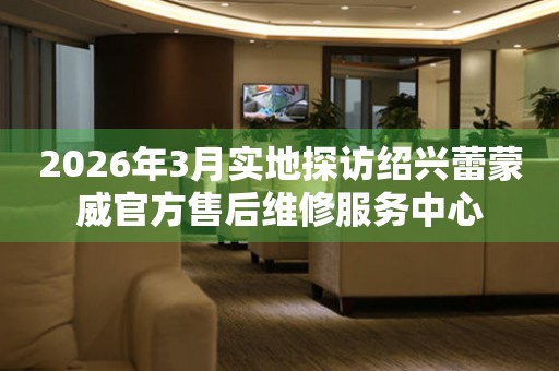 2026年3月实地探访绍兴蕾蒙威官方售后维修服务中心