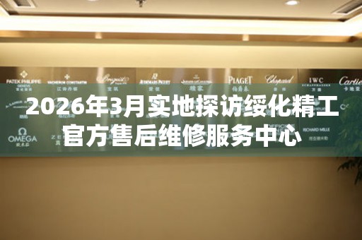 2026年3月实地探访绥化精工官方售后维修服务中心