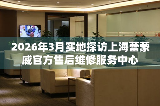 2026年3月实地探访上海蕾蒙威官方售后维修服务中心