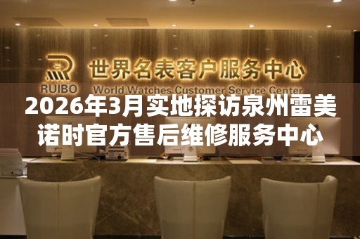 2026年3月实地探访泉州雷美诺时官方售后维修服务中心