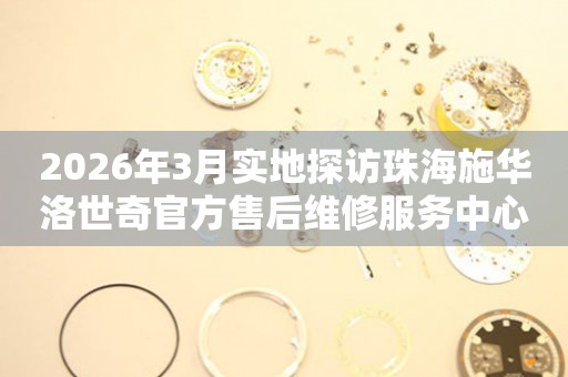 2026年3月实地探访珠海施华洛世奇官方售后维修服务中心