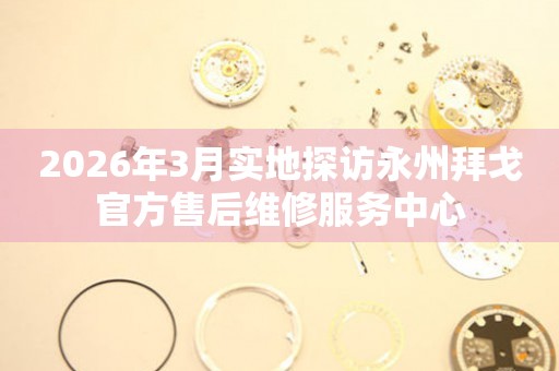 2026年3月实地探访永州拜戈官方售后维修服务中心