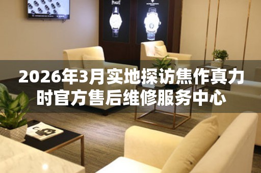 2026年3月实地探访焦作真力时官方售后维修服务中心