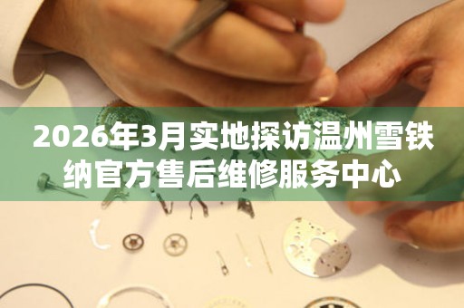 2026年3月实地探访温州雪铁纳官方售后维修服务中心