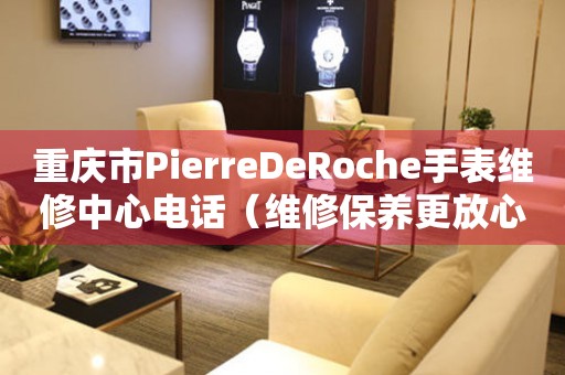 重庆市PierreDeRoche手表维修中心电话（维修保养更放心）